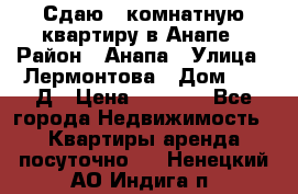 Сдаю 1-комнатную квартиру в Анапе › Район ­ Анапа › Улица ­ Лермонтова › Дом ­ 116Д › Цена ­ 1 500 - Все города Недвижимость » Квартиры аренда посуточно   . Ненецкий АО,Индига п.